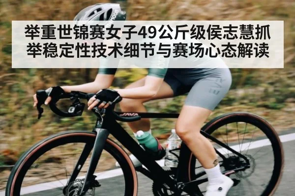 举重世锦赛女子49公斤级侯志慧抓举稳定性技术细节与赛场心态解读