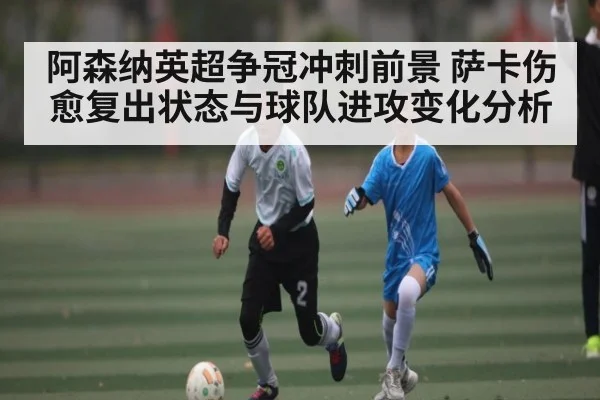 阿森纳英超争冠冲刺前景 萨卡伤愈复出状态与球队进攻变化分析