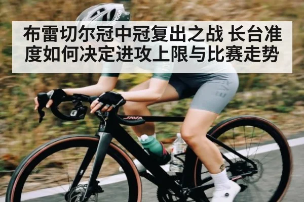 布雷切尔冠中冠复出之战 长台准度如何决定进攻上限与比赛走势